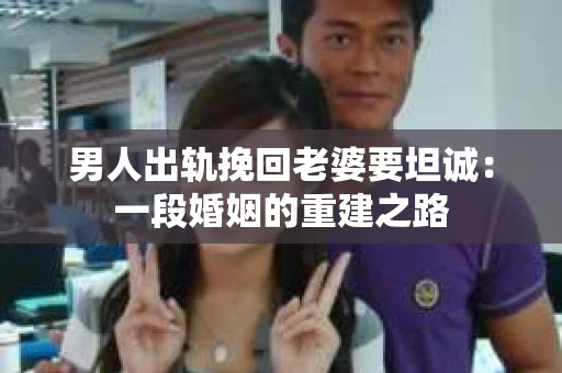 男人出轨挽回老婆要坦诚：一段婚姻的重建之路