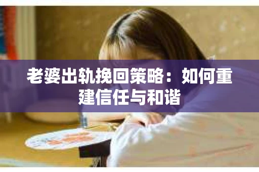 老婆出轨挽回策略：如何重建信任与和谐