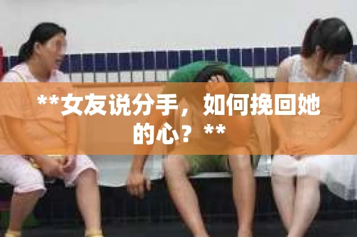 **女友说分手，如何挽回她的心？**