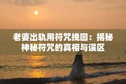 老婆出轨用符咒挽回：揭秘神秘符咒的真相与误区