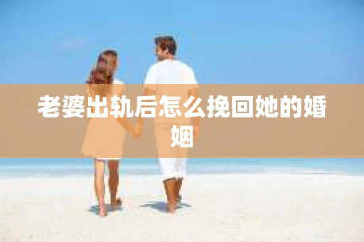 老婆出轨后怎么挽回她的婚姻