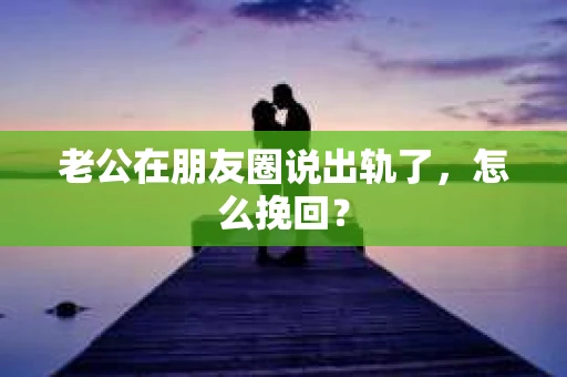 老公在朋友圈说出轨了，怎么挽回？