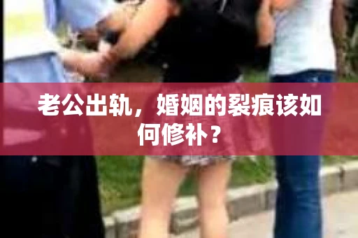 老公出轨，婚姻的裂痕该如何修补？