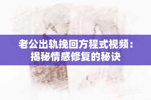 老公出轨挽回方程式视频：揭秘情感修复的秘诀