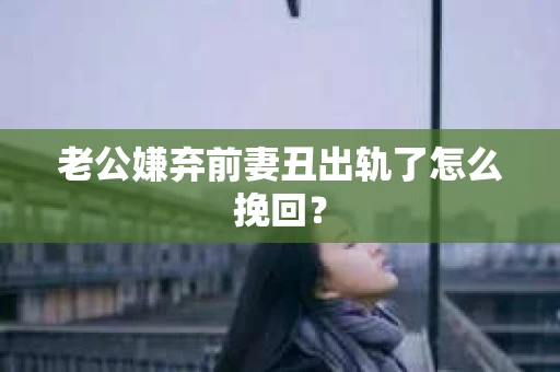 老公嫌弃前妻丑出轨了怎么挽回？
