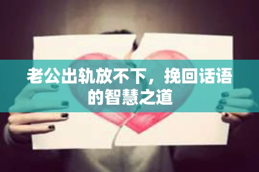 老公出轨放不下，挽回话语的智慧之道