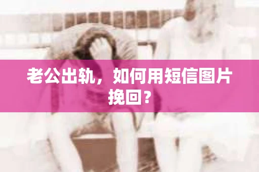 老公出轨，如何用短信图片挽回？