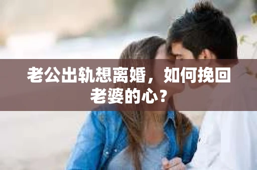 老公出轨想离婚，如何挽回老婆的心？