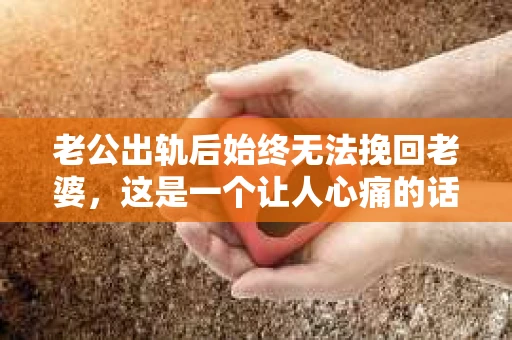 老公出轨后始终无法挽回老婆，这是一个让人心痛的话题。在这个充满变数的世界里，婚姻的不稳定因素让我们不得不思考如何面对这样的困境。今天，我想和大家聊聊这个敏感的话题，希望通过我的分享，能给大家带来一些启示。