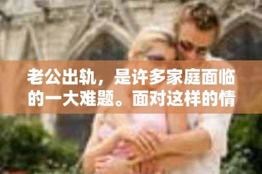 老公出轨，是许多家庭面临的一大难题。面对这样的情况，我们该如何抉择？是选择挽回，还是选择放手？今天，就让我们一起来探讨一下这个问题。