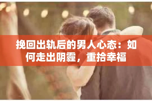 挽回出轨后的男人心态：如何走出阴霾，重拾幸福