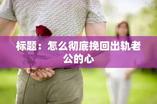 标题：怎么彻底挽回出轨老公的心