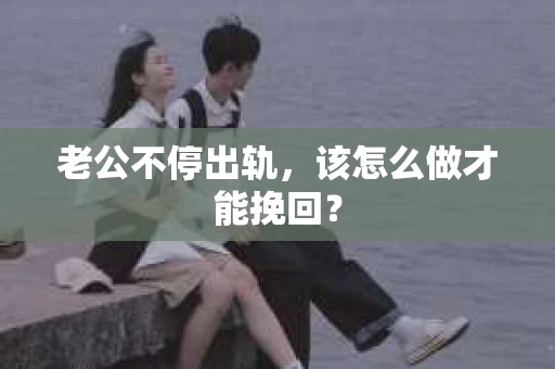 老公不停出轨，该怎么做才能挽回？