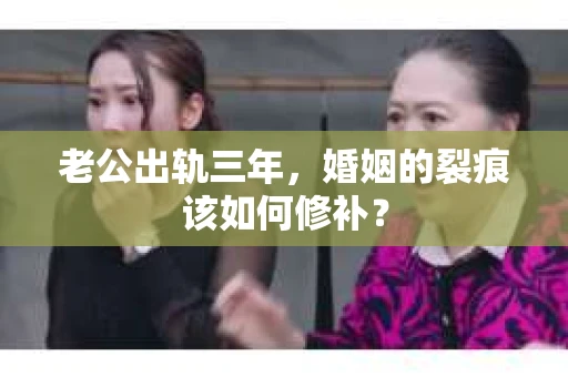 老公出轨三年，婚姻的裂痕该如何修补？