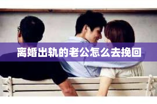 离婚出轨的老公怎么去挽回