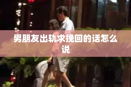 男朋友出轨求挽回的话怎么说
