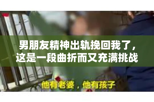 男朋友精神出轨挽回我了，这是一段曲折而又充满挑战的经历。在这个故事里，我将分享我的亲身经历，以及我如何从这段阴影中走出来，重新拥抱生活的阳光。