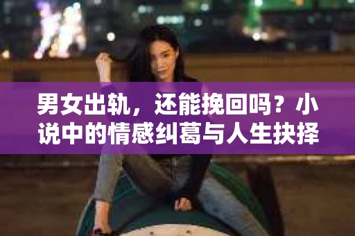 男女出轨，还能挽回吗？小说中的情感纠葛与人生抉择