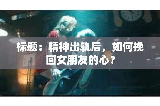 标题：精神出轨后，如何挽回女朋友的心？