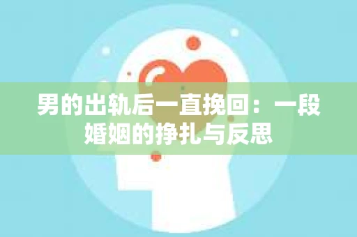 男的出轨后一直挽回：一段婚姻的挣扎与反思