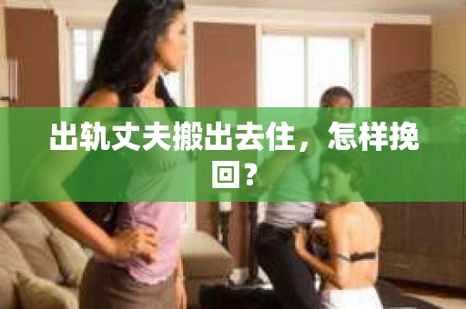 出轨丈夫搬出去住，怎样挽回？