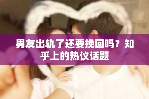 男友出轨了还要挽回吗？知乎上的热议话题
