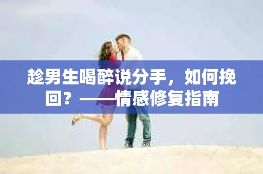趁男生喝醉说分手,如何挽回?——情感修复指南 趁男生喝醉说分手,如何挽回?——情感修复指南