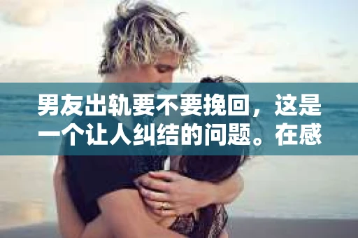 男友出轨要不要挽回，这是一个让人纠结的问题。在感情的世界里，我们总是希望找到那个对的人，但现实往往不尽如人意。当发现男友出轨时，我们不禁会问自己：是选择原谅，还是选择放手？今天，就让我们一起来探讨这个问题。