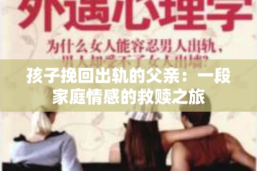 孩子挽回出轨的父亲：一段家庭情感的救赎之旅