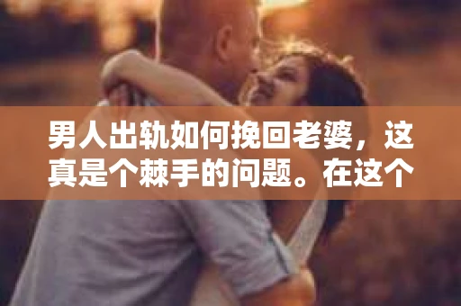 男人出轨如何挽回老婆，这真是个棘手的问题。在这个问题上，我并不是一个情感专家，但作为一个关注生活细节的人，我想分享一些我在生活中观察到的，或许能帮到那些正在经历这样困境的朋友们。