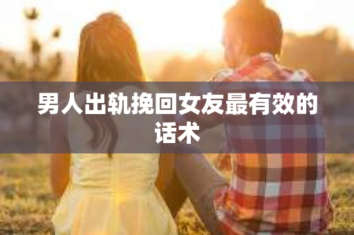 男人出轨挽回女友最有效的话术