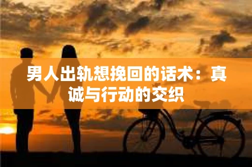 男人出轨想挽回的话术：真诚与行动的交织
