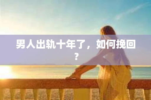 男人出轨十年了，如何挽回？
