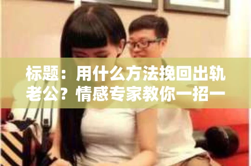 标题：用什么方法挽回出轨老公？情感专家教你一招一式