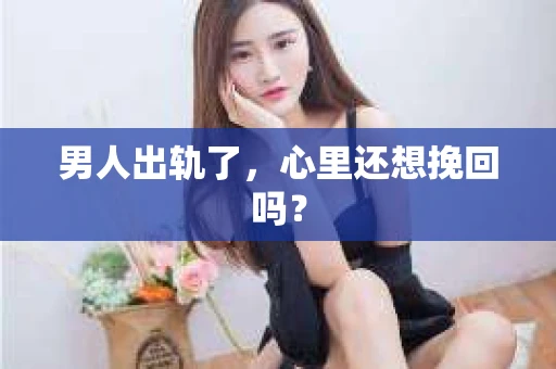 男人出轨了，心里还想挽回吗？
