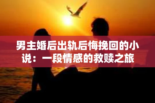 男主婚后出轨后悔挽回的小说：一段情感的救赎之旅