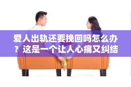 爱人出轨还要挽回吗怎么办？这是一个让人心痛又纠结的问题。面对出轨的伴侣，我们往往会陷入两难境地：是选择原谅，还是选择放手？今天，就让我们一起来探讨这个问题，看看如何在这个艰难的时刻做出最适合自己的决定。