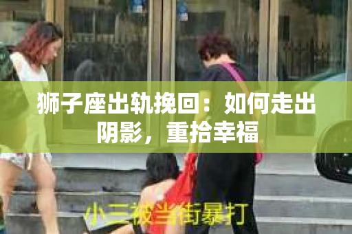 狮子座出轨挽回：如何走出阴影，重拾幸福