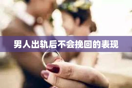 男人出轨后不会挽回的表现