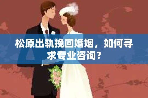 松原出轨挽回婚姻，如何寻求专业咨询？