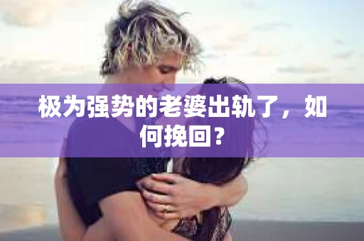 极为强势的老婆出轨了，如何挽回？