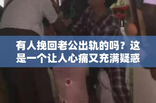 有人挽回老公出轨的吗？这是一个让人心痛又充满疑惑的问题。在婚姻生活中，出轨无疑是一颗重磅炸弹，它不仅摧毁了夫妻之间的信任，还可能对家庭造成无法挽回的创伤。那么，面对老公出轨，有人成功挽回了吗？今天，我们就来聊聊这个话题。