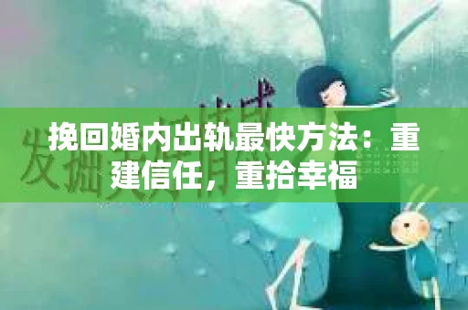挽回婚内出轨最快方法：重建信任，重拾幸福