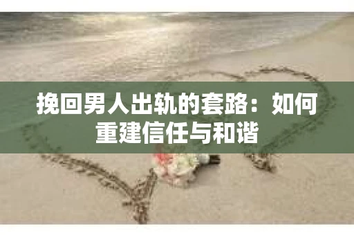 挽回男人出轨的套路：如何重建信任与和谐