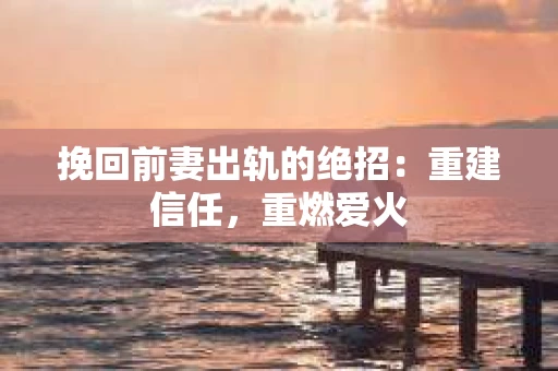 挽回前妻出轨的绝招：重建信任，重燃爱火