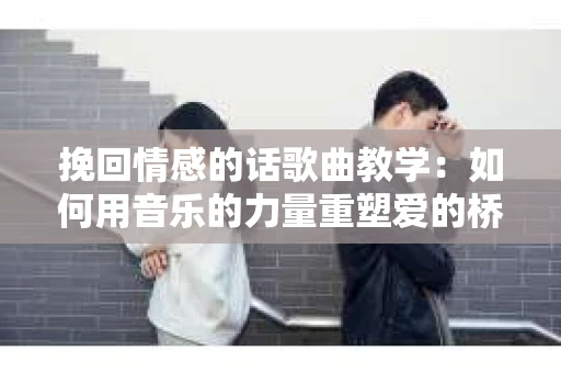 挽回情感的话歌曲教学：如何用音乐的力量重塑爱的桥梁