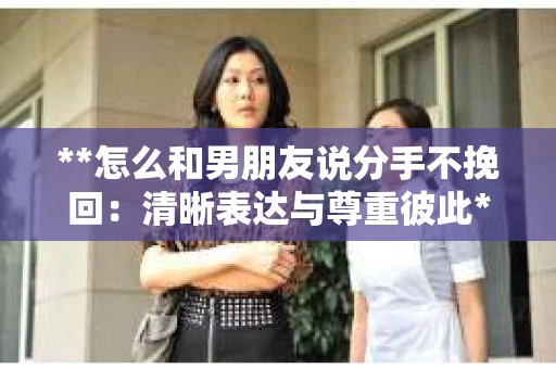 **怎么和男朋友说分手不挽回：清晰表达与尊重彼此**
