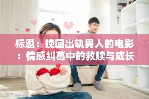 标题：挽回出轨男人的电影：情感纠葛中的救赎与成长