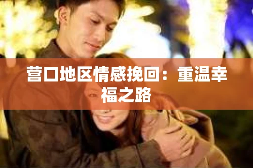 营口地区情感挽回:重温幸福之路 营口地区情感挽回:重温幸福之路