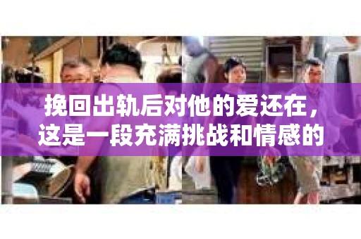挽回出轨后对他的爱还在，这是一段充满挑战和情感的旅程。爱情，有时候就像一场跌宕起伏的戏剧，让人在痛苦与挣扎中寻找答案。今天，我想和大家聊聊，当爱情遭遇背叛，我们该如何面对内心的挣扎，如何挽回出轨后依然深爱的他。